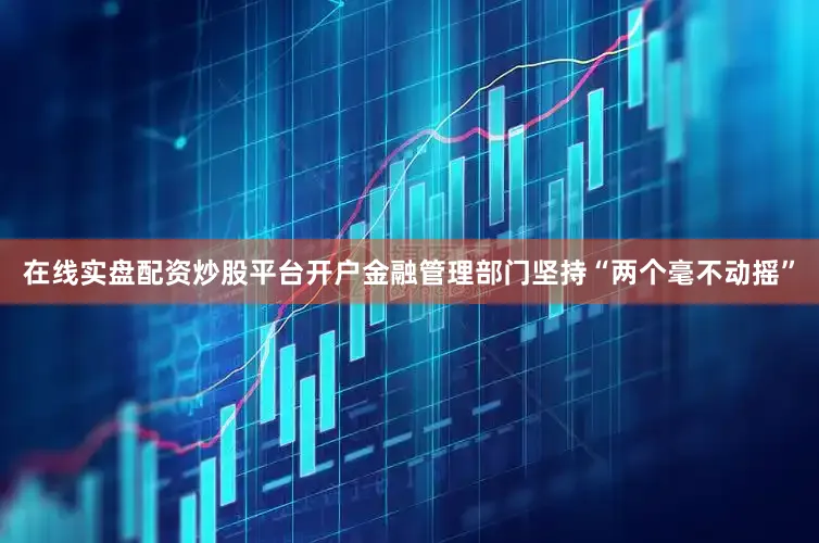 在线实盘配资炒股平台开户金融管理部门坚持“两个毫不动摇”