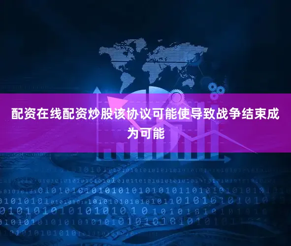 配资在线配资炒股该协议可能使导致战争结束成为可能