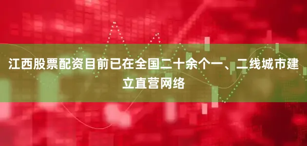 江西股票配资目前已在全国二十余个一、二线城市建立直营网络