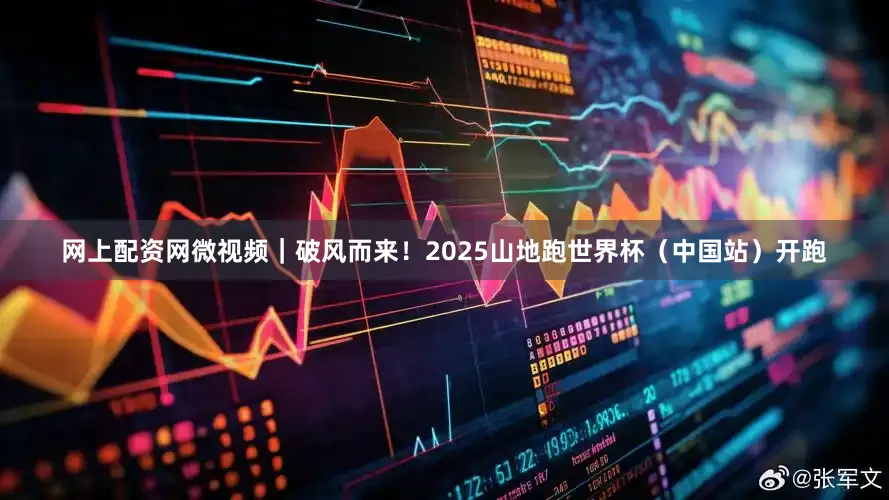 网上配资网微视频｜破风而来！2025山地跑世界杯（中国站）开跑