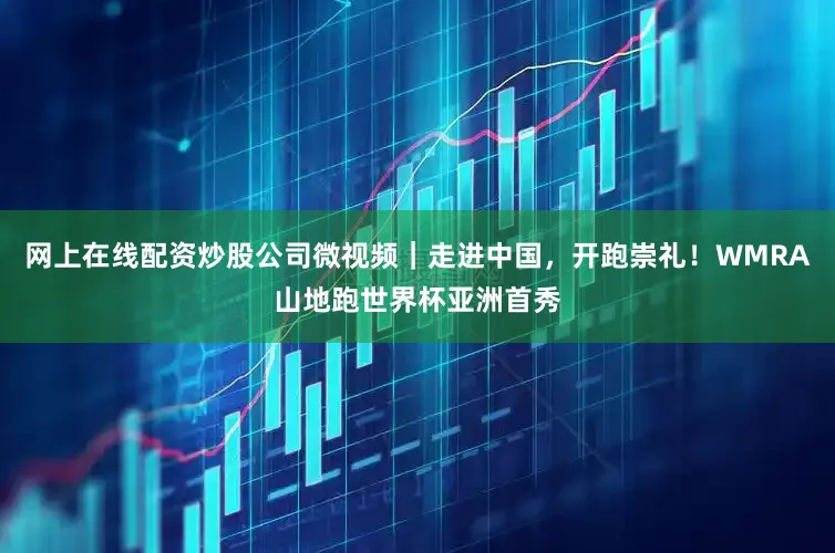 网上在线配资炒股公司微视频｜走进中国，开跑崇礼！WMRA山地跑世界杯亚洲首秀