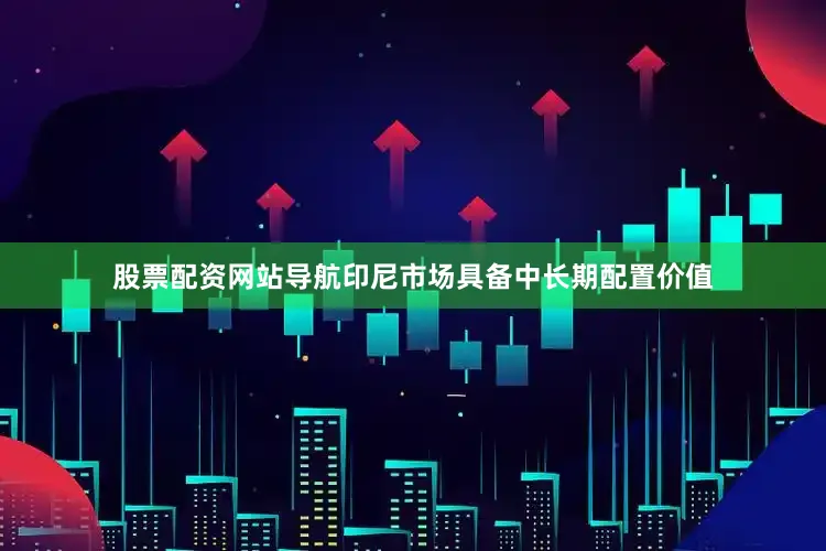 股票配资网站导航印尼市场具备中长期配置价值