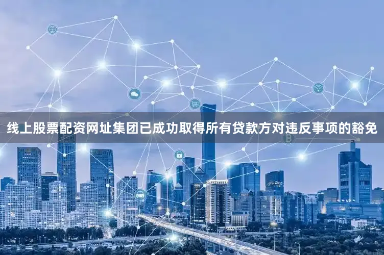 线上股票配资网址集团已成功取得所有贷款方对违反事项的豁免