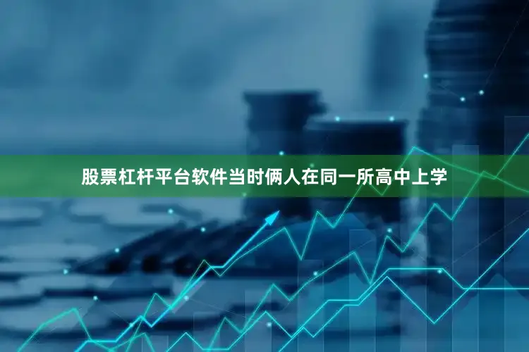 股票杠杆平台软件当时俩人在同一所高中上学