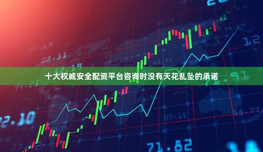 十大权威安全配资平台咨询时没有天花乱坠的承诺