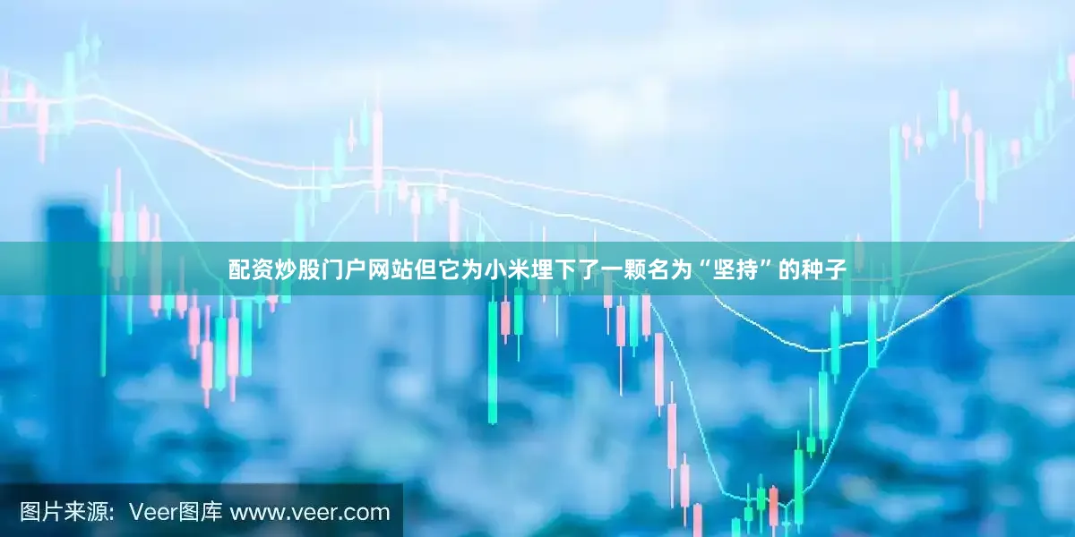 配资炒股门户网站但它为小米埋下了一颗名为“坚持”的种子