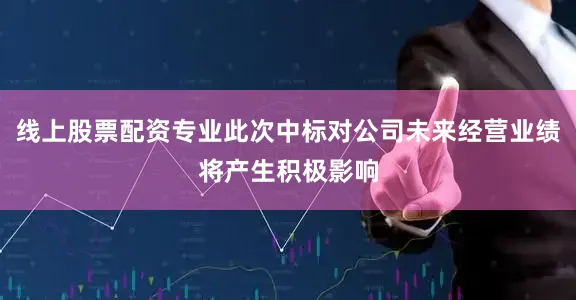 线上股票配资专业此次中标对公司未来经营业绩将产生积极影响
