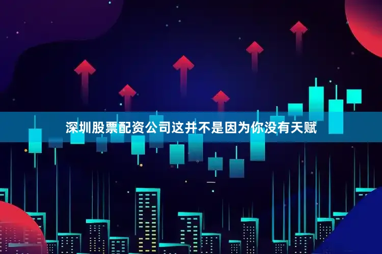 深圳股票配资公司这并不是因为你没有天赋