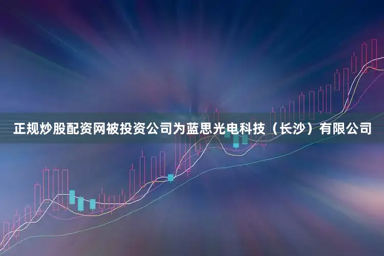 正规炒股配资网被投资公司为蓝思光电科技（长沙）有限公司